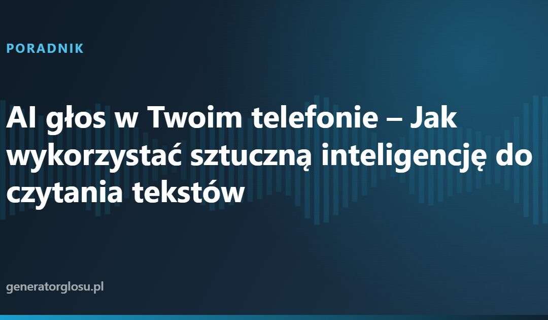AI głos w Twoim telefonie – Jak wykorzystać sztuczną inteligencję do czytania tekstów