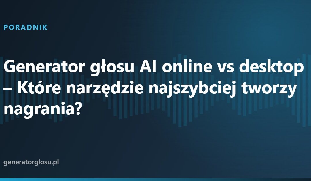 Generator głosu AI online vs desktop – Które narzędzie najszybciej tworzy nagrania?