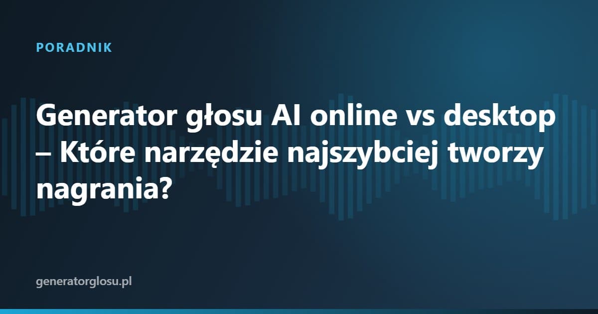 Generator głosu AI online vs desktop – Które narzędzie najszybciej tworzy nagrania?