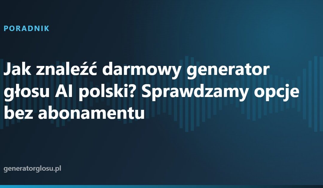 Jak znaleźć darmowy generator głosu AI polski? Sprawdzamy opcje bez abonamentu