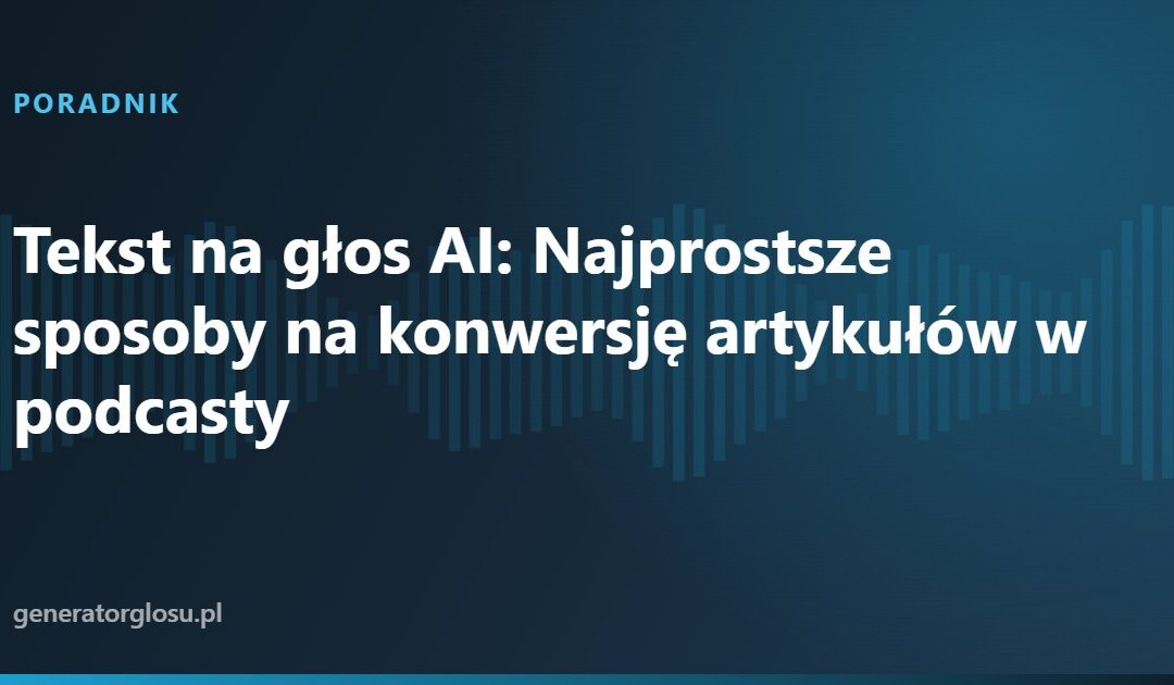 Tekst na głos AI: Najprostsze sposoby na konwersję artykułów w podcasty