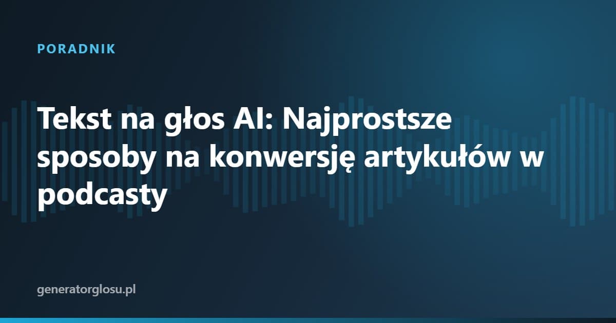 Tekst na głos AI: Najprostsze sposoby na konwersję artykułów w podcasty