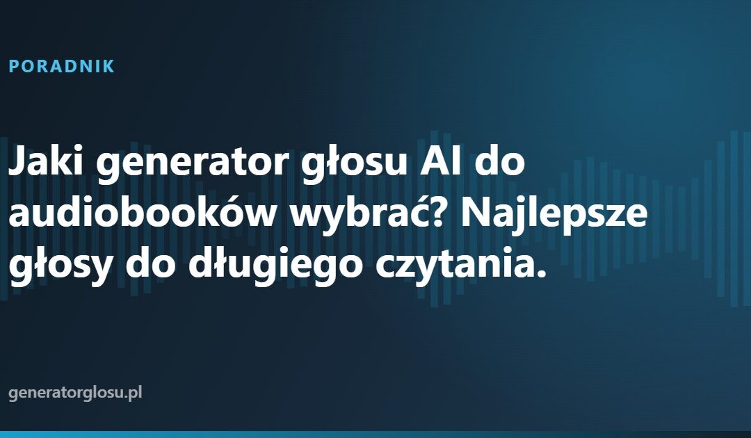Jaki generator głosu AI do audiobooków wybrać? Najlepsze głosy do długiego czytania.