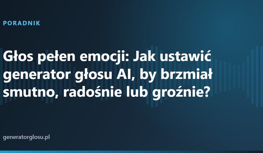 Głos pełen emocji: Jak ustawić generator głosu AI, by brzmiał smutno, radośnie lub groźnie?