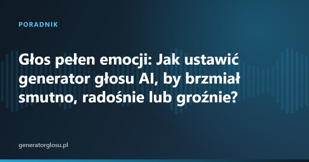 Głos pełen emocji: Jak ustawić generator głosu AI, by brzmiał smutno, radośnie lub groźnie?